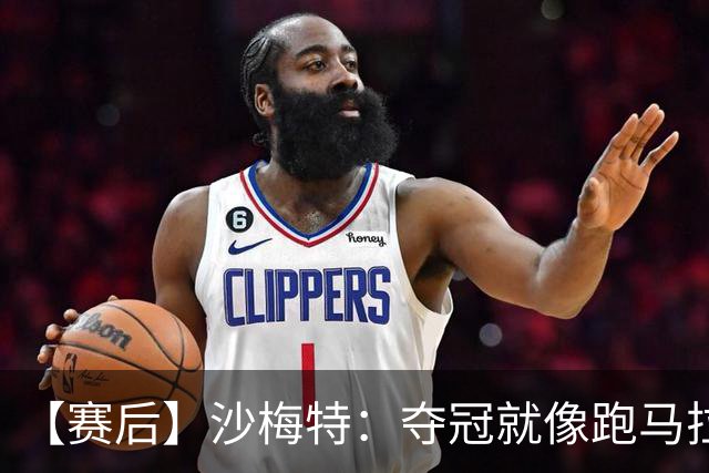 【赛后】沙梅特：夺冠就像跑马拉松 布伦森是划时代的伟大